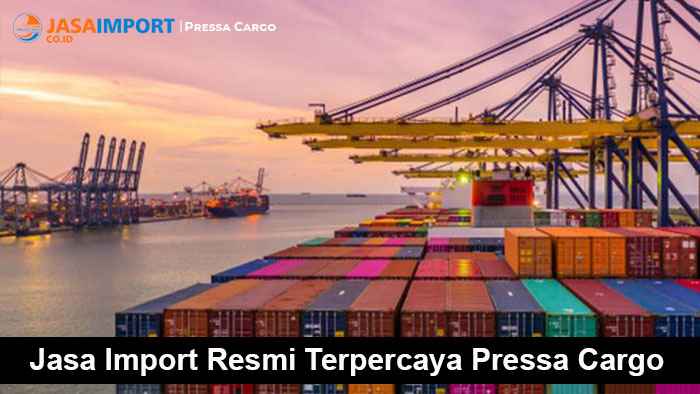 Jasa Import Resmi Terpercaya Pressa Cargo